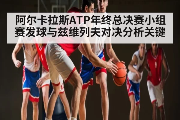 阿尔卡拉斯ATP年终总决赛小组赛发球与兹维列夫对决分析关键 - BOYUSports