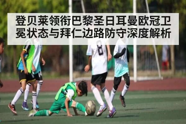 登贝莱领衔巴黎圣日耳曼欧冠卫冕状态与拜仁边路防守深度解析 - BOYUSports