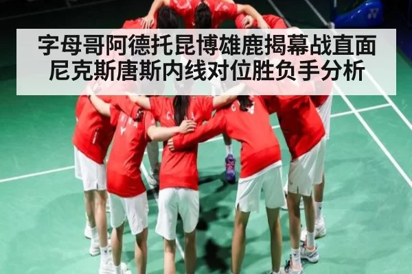 字母哥阿德托昆博雄鹿揭幕战直面尼克斯唐斯内线对位胜负手分析 - BOYUSports